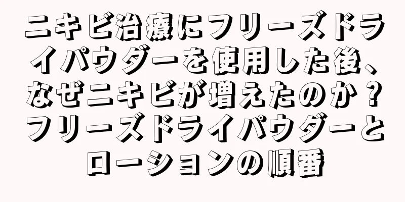 ニキビ治療にフリーズドライパウダーを使用した後、なぜニキビが増えたのか？フリーズドライパウダーとローションの順番