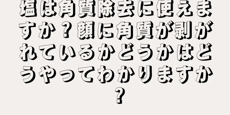 塩は角質除去に使えますか？顔に角質が剥がれているかどうかはどうやってわかりますか？