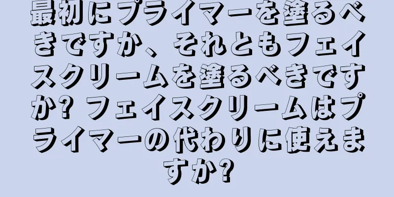 最初にプライマーを塗るべきですか、それともフェイスクリームを塗るべきですか? フェイスクリームはプライマーの代わりに使えますか?