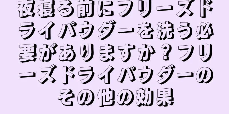 夜寝る前にフリーズドライパウダーを洗う必要がありますか？フリーズドライパウダーのその他の効果