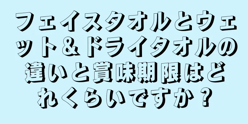 フェイスタオルとウェット＆ドライタオルの違いと賞味期限はどれくらいですか？