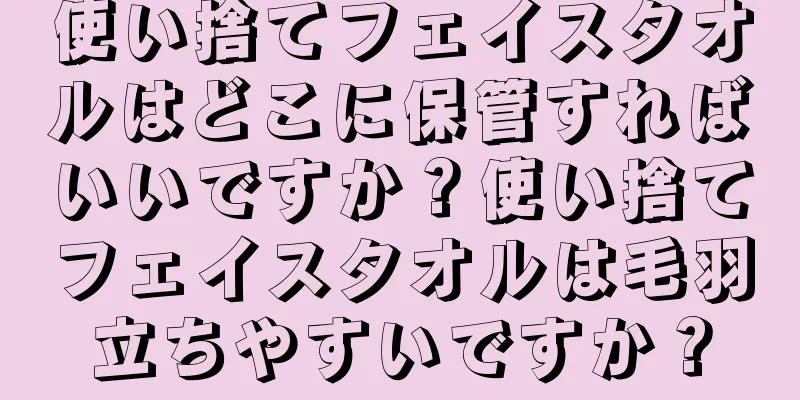 使い捨てフェイスタオルはどこに保管すればいいですか？使い捨てフェイスタオルは毛羽立ちやすいですか？