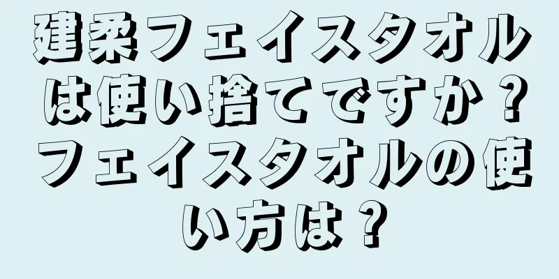 建柔フェイスタオルは使い捨てですか？フェイスタオルの使い方は？