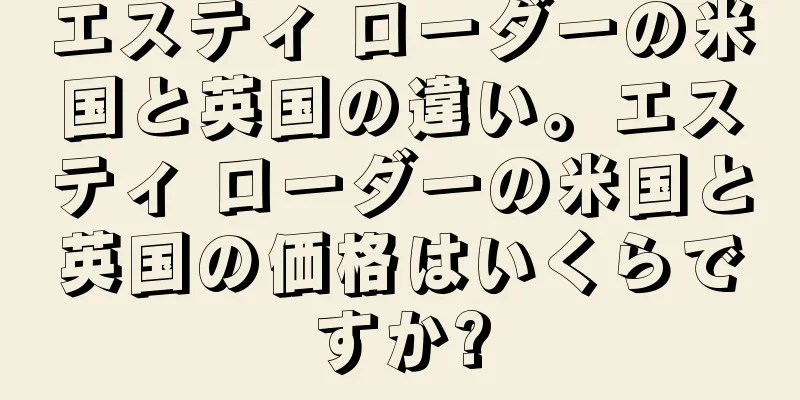 エスティ ローダーの米国と英国の違い。エスティ ローダーの米国と英国の価格はいくらですか?