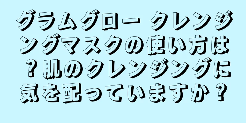 グラムグロー クレンジングマスクの使い方は？肌のクレンジングに気を配っていますか？