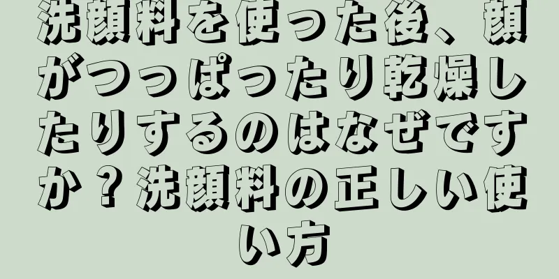 洗顔料を使った後、顔がつっぱったり乾燥したりするのはなぜですか？洗顔料の正しい使い方