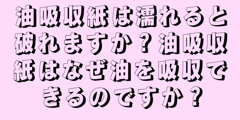 油吸収紙は濡れると破れますか？油吸収紙はなぜ油を吸収できるのですか？