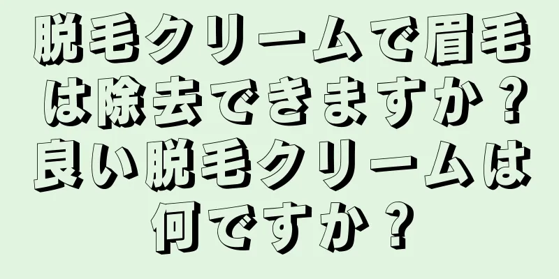 脱毛クリームで眉毛は除去できますか？良い脱毛クリームは何ですか？