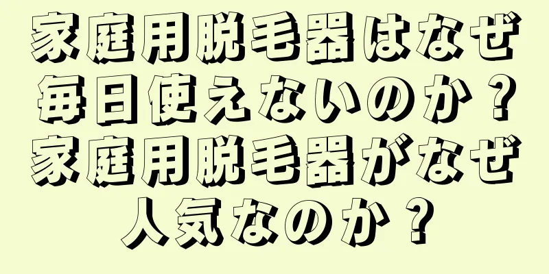 家庭用脱毛器はなぜ毎日使えないのか？家庭用脱毛器がなぜ人気なのか？