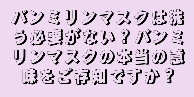 バンミリンマスクは洗う必要がない？バンミリンマスクの本当の意味をご存知ですか？