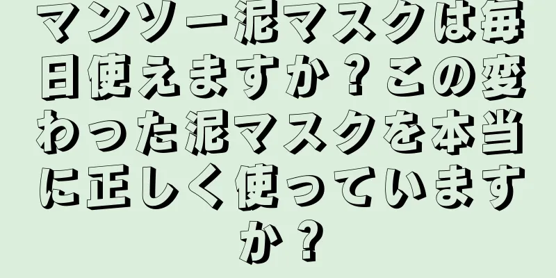 マンソー泥マスクは毎日使えますか？この変わった泥マスクを本当に正しく使っていますか？