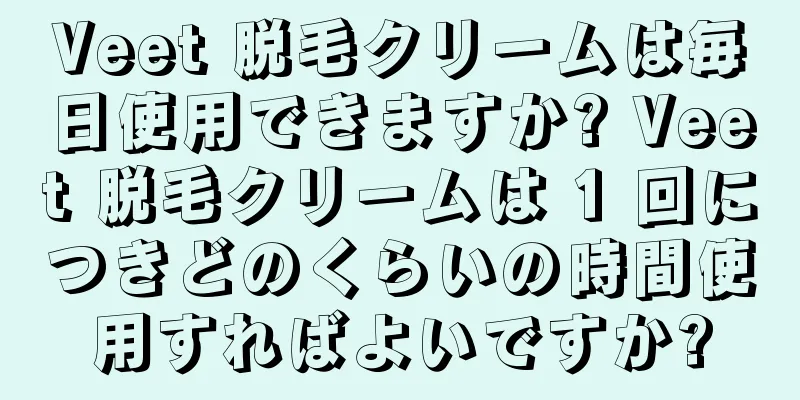 Veet 脱毛クリームは毎日使用できますか? Veet 脱毛クリームは 1 回につきどのくらいの時間使用すればよいですか?