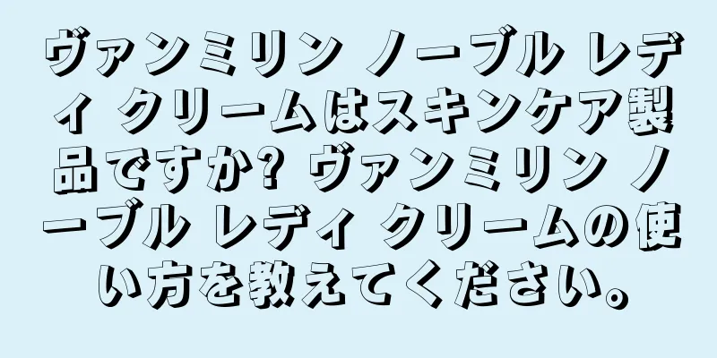 ヴァンミリン ノーブル レディ クリームはスキンケア製品ですか? ヴァンミリン ノーブル レディ クリームの使い方を教えてください。