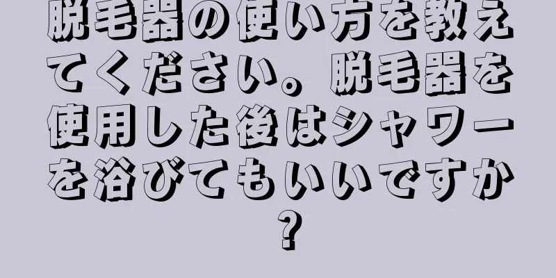 脱毛器の使い方を教えてください。脱毛器を使用した後はシャワーを浴びてもいいですか？