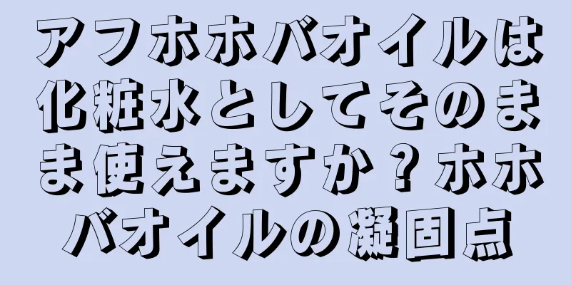 アフホホバオイルは化粧水としてそのまま使えますか？ホホバオイルの凝固点