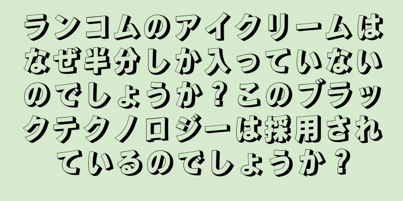 ランコムのアイクリームはなぜ半分しか入っていないのでしょうか？このブラックテクノロジーは採用されているのでしょうか？