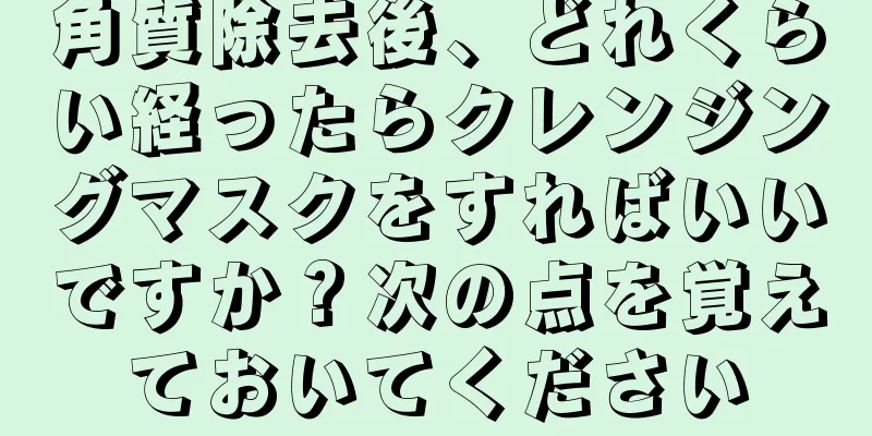 角質除去後、どれくらい経ったらクレンジングマスクをすればいいですか？次の点を覚えておいてください