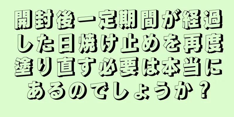 開封後一定期間が経過した日焼け止めを再度塗り直す必要は本当にあるのでしょうか？