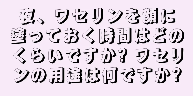 夜、ワセリンを顔に塗っておく時間はどのくらいですか? ワセリンの用途は何ですか?