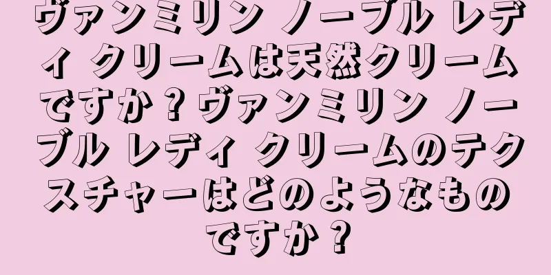 ヴァンミリン ノーブル レディ クリームは天然クリームですか？ヴァンミリン ノーブル レディ クリームのテクスチャーはどのようなものですか？