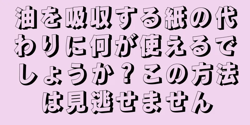 油を吸収する紙の代わりに何が使えるでしょうか？この方法は見逃せません