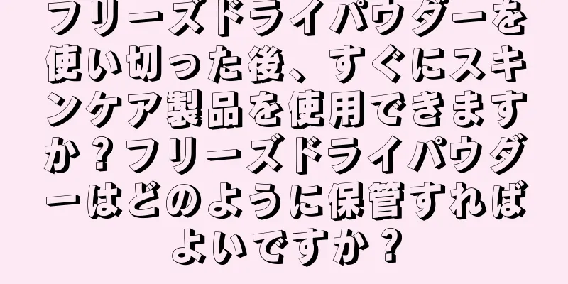 フリーズドライパウダーを使い切った後、すぐにスキンケア製品を使用できますか？フリーズドライパウダーはどのように保管すればよいですか？