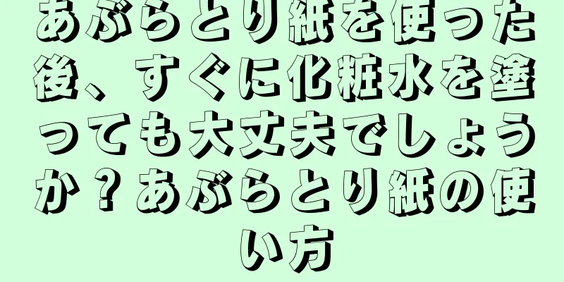 あぶらとり紙を使った後、すぐに化粧水を塗っても大丈夫でしょうか？あぶらとり紙の使い方