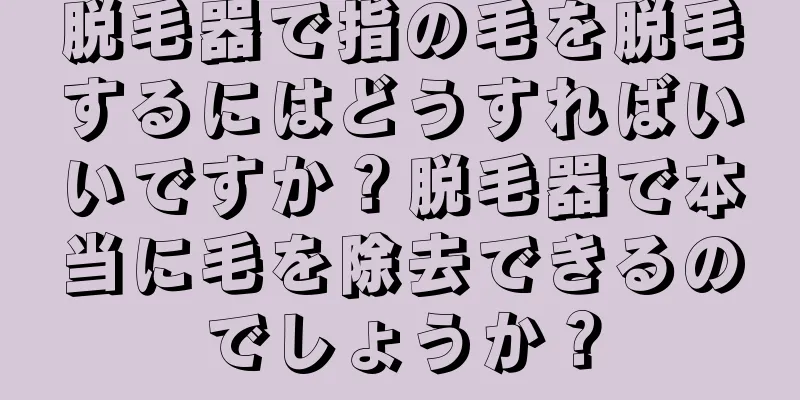 脱毛器で指の毛を脱毛するにはどうすればいいですか？脱毛器で本当に毛を除去できるのでしょうか？