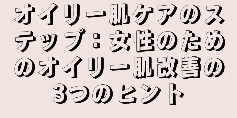 オイリー肌ケアのステップ：女性のためのオイリー肌改善の3つのヒント