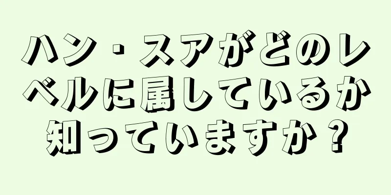 ハン・スアがどのレベルに属しているか知っていますか？