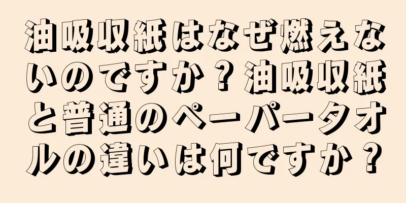 油吸収紙はなぜ燃えないのですか？油吸収紙と普通のペーパータオルの違いは何ですか？