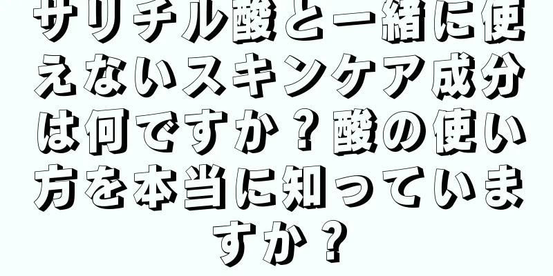 サリチル酸と一緒に使えないスキンケア成分は何ですか？酸の使い方を本当に知っていますか？