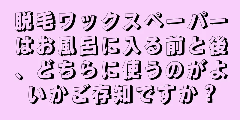 脱毛ワックスペーパーはお風呂に入る前と後、どちらに使うのがよいかご存知ですか？