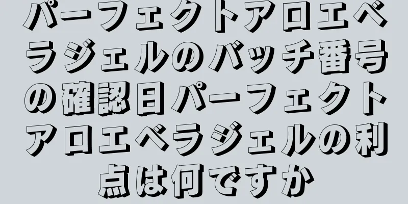 パーフェクトアロエベラジェルのバッチ番号の確認日パーフェクトアロエベラジェルの利点は何ですか