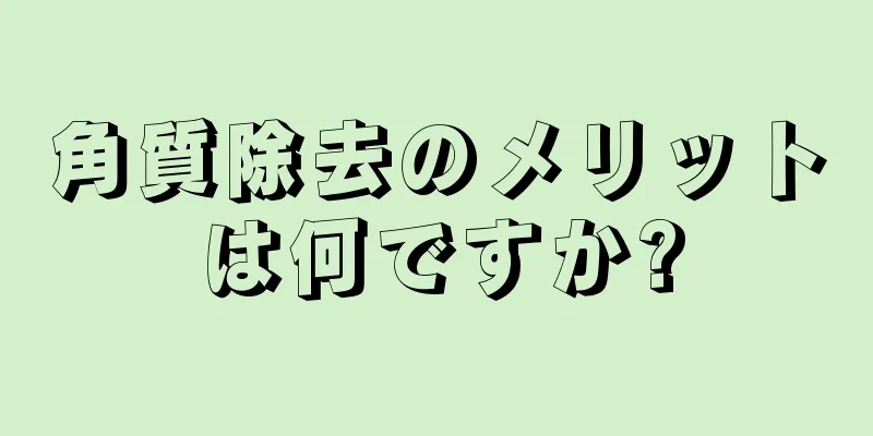 角質除去のメリットは何ですか?