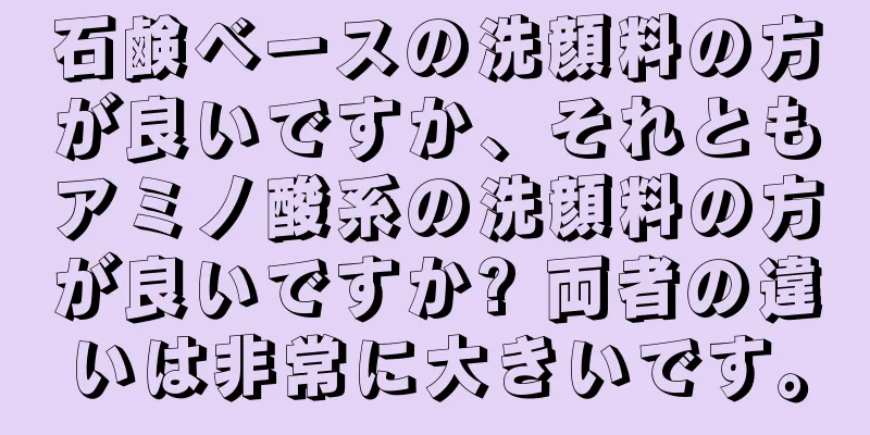 石鹸ベースの洗顔料の方が良いですか、それともアミノ酸系の洗顔料の方が良いですか? 両者の違いは非常に大きいです。