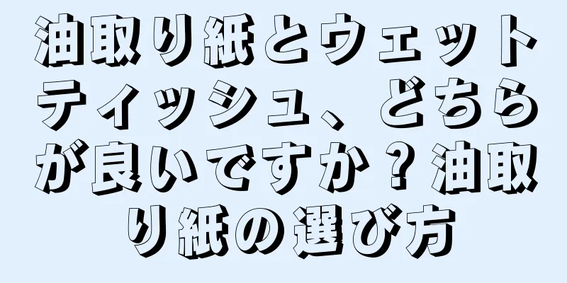 油取り紙とウェットティッシュ、どちらが良いですか？油取り紙の選び方