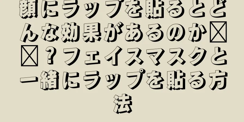 顔にラップを貼るとどんな効果があるのか​​？フェイスマスクと一緒にラップを貼る方法