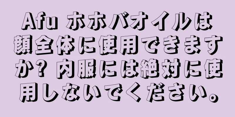 Afu ホホバオイルは顔全体に使用できますか? 内服には絶対に使用しないでください。