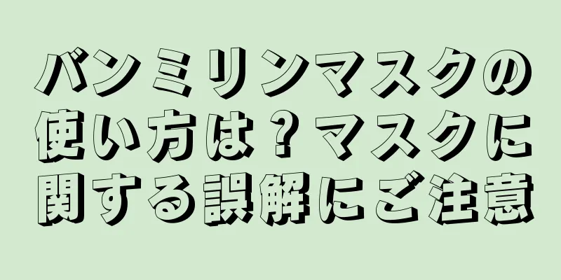 バンミリンマスクの使い方は？マスクに関する誤解にご注意