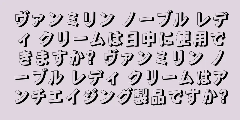 ヴァンミリン ノーブル レディ クリームは日中に使用できますか? ヴァンミリン ノーブル レディ クリームはアンチエイジング製品ですか?