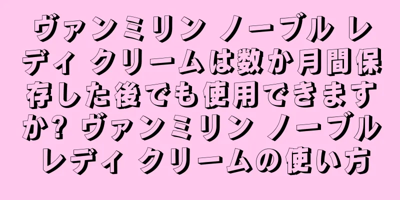 ヴァンミリン ノーブル レディ クリームは数か月間保存した後でも使用できますか? ヴァンミリン ノーブル レディ クリームの使い方