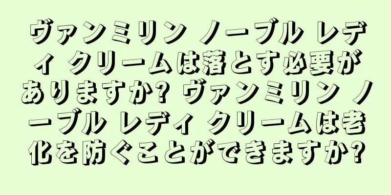 ヴァンミリン ノーブル レディ クリームは落とす必要がありますか? ヴァンミリン ノーブル レディ クリームは老化を防ぐことができますか?