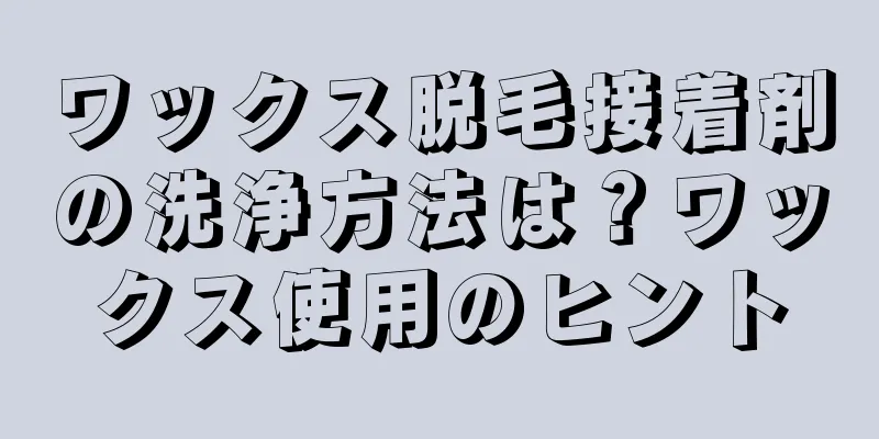 ワックス脱毛接着剤の洗浄方法は？ワックス使用のヒント