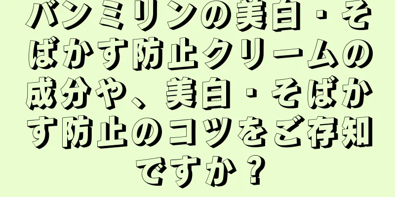 バンミリンの美白・そばかす防止クリームの成分や、美白・そばかす防止のコツをご存知ですか？