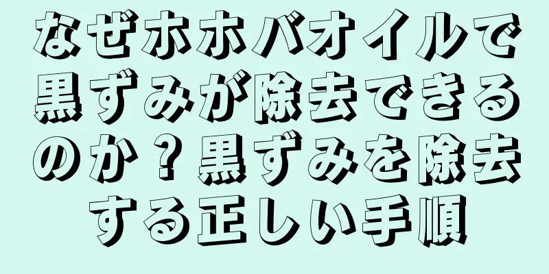 なぜホホバオイルで黒ずみが除去できるのか？黒ずみを除去する正しい手順