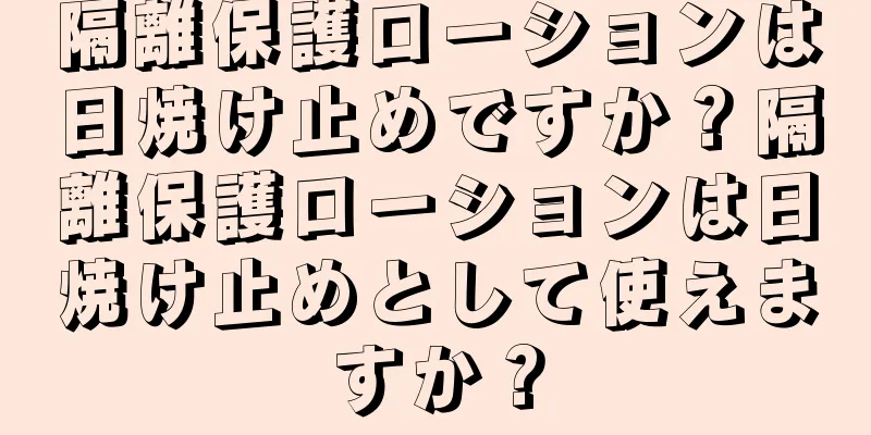 隔離保護ローションは日焼け止めですか？隔離保護ローションは日焼け止めとして使えますか？