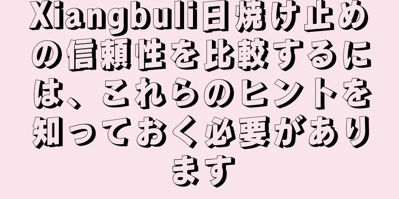 Xiangbuli日焼け止めの信頼性を比較するには、これらのヒントを知っておく必要があります