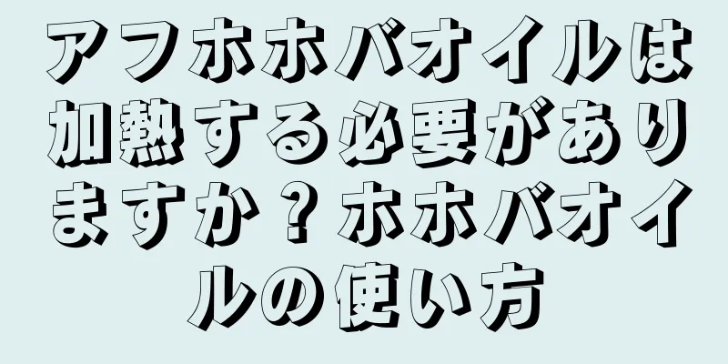 アフホホバオイルは加熱する必要がありますか？ホホバオイルの使い方