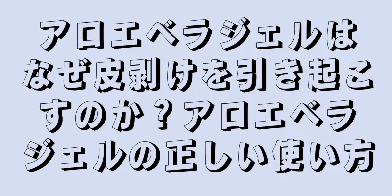 アロエベラジェルはなぜ皮剥けを引き起こすのか？アロエベラジェルの正しい使い方